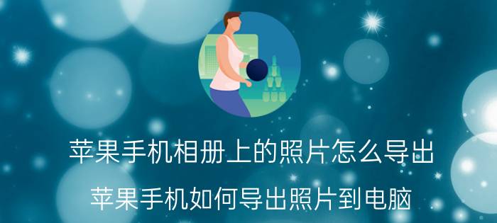 苹果手机相册上的照片怎么导出 苹果手机如何导出照片到电脑？